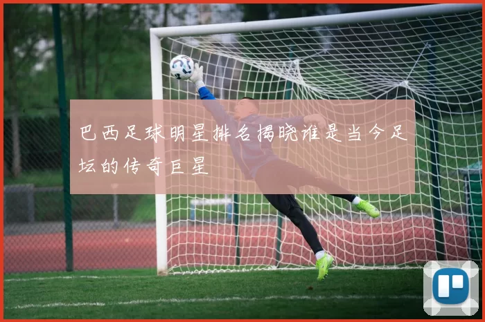 巴西足球明星排名揭晓谁是当今足坛的传奇巨星