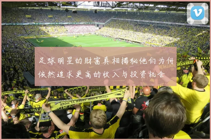 足球明星的财富真相揭秘他们为何依然追求更高的收入与投资机会