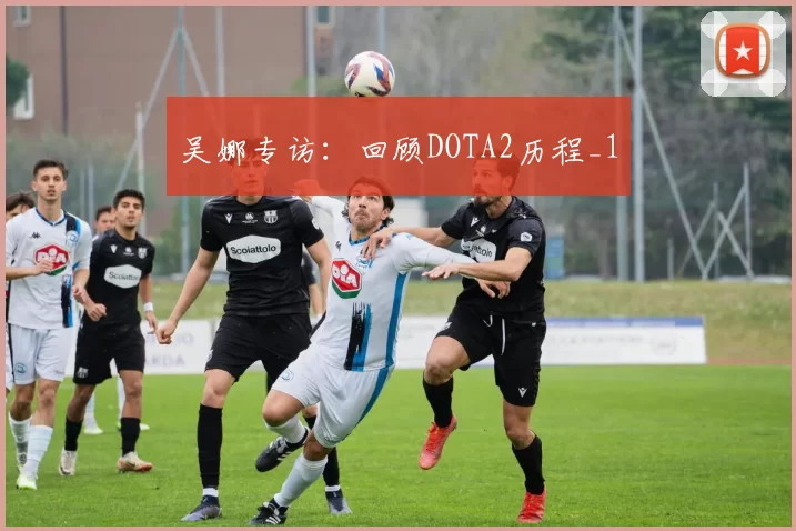 吴娜专访：回顾DOTA2历程_1