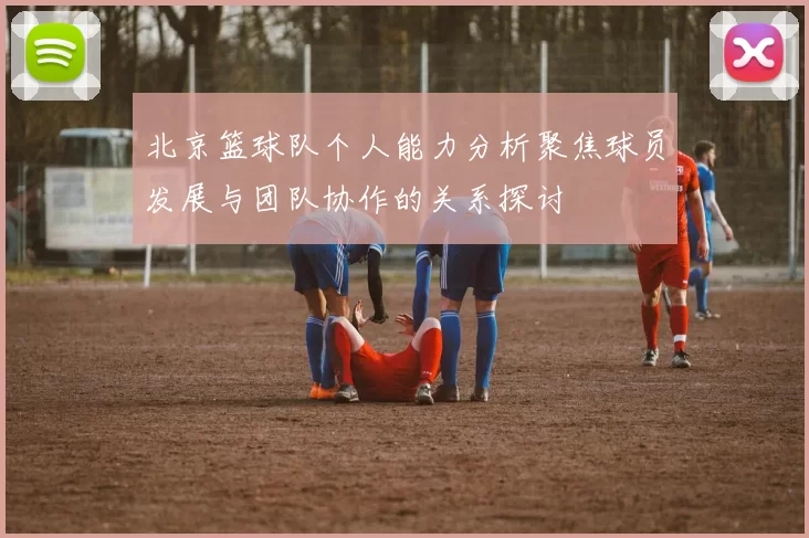 北京篮球队个人能力分析聚焦球员发展与团队协作的关系探讨