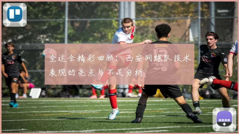 全运会精彩回顾：西安网球队技术表现的亮点与不足分析