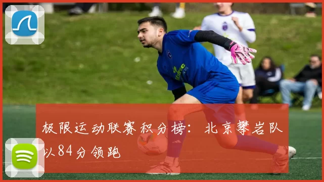 极限运动联赛积分榜：北京攀岩队以84分领跑