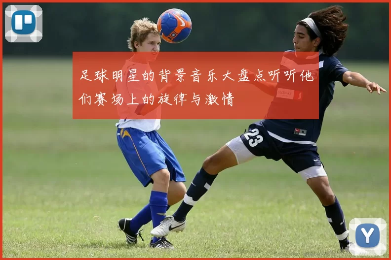 足球明星的背景音乐大盘点听听他们赛场上的旋律与激情