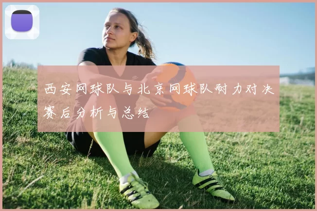西安网球队与北京网球队耐力对决赛后分析与总结