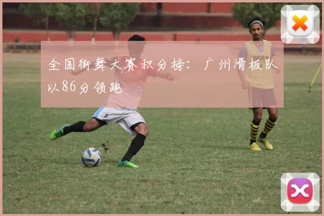 全国街舞大赛积分榜：广州滑板队以86分领跑