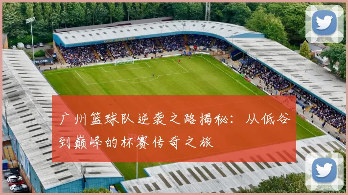 广州篮球队逆袭之路揭秘：从低谷到巅峰的杯赛传奇之旅