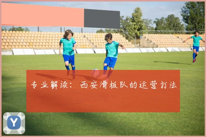 专业解读：西安滑板队的运营打法