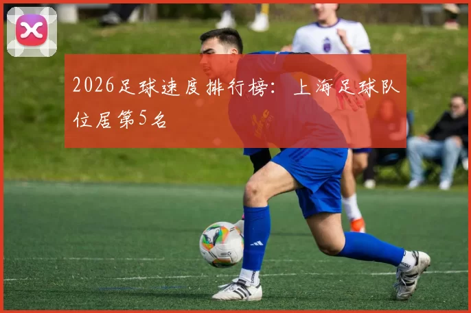 2026足球速度排行榜：上海足球队位居第5名
